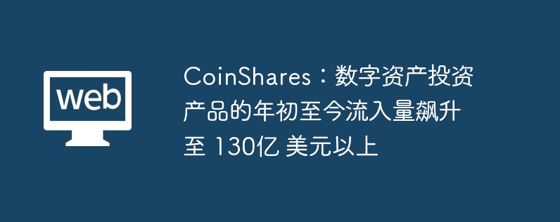 coinshares：数字资产投资产品的年初至今流入量飙升至 130亿 美元以上