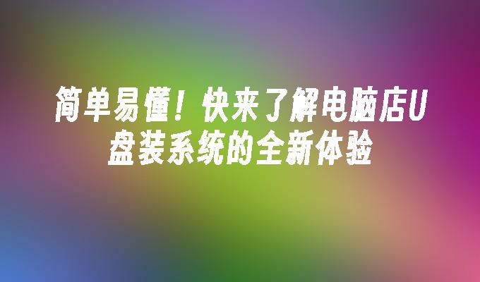 簡單易懂！快來了解電腦店U盤裝系統的全新體驗