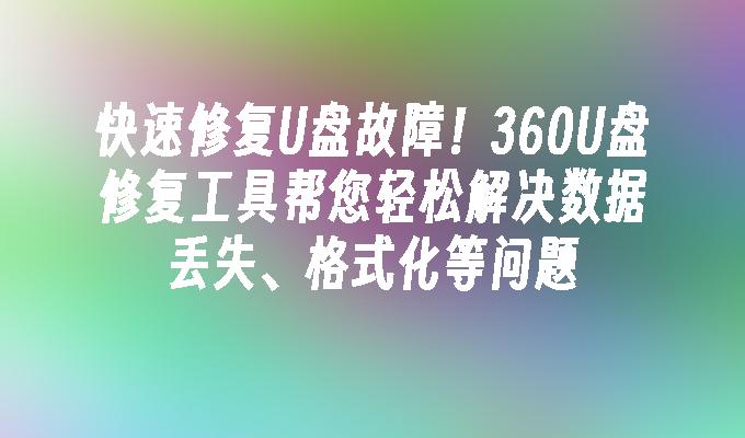 快速修复U盘故障！360U盘修复工具帮您轻松解决数据丢失、格式化等问题