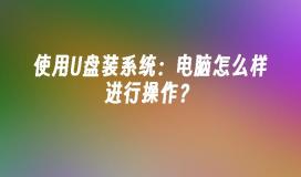 使用U盤裝系統:電腦怎麼樣進行操作?