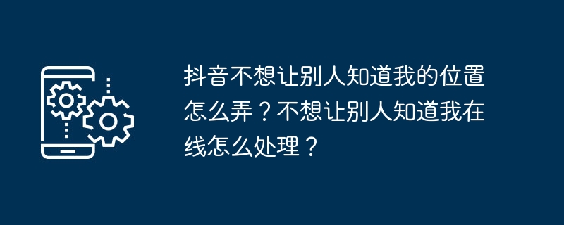 抖音不想讓別人知道我的位置怎麼弄？不想讓別人知道我在線上怎麼處理？