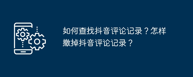 Douyin のコメント記録を見つけるにはどうすればよいですか? TikTokのコメント履歴を削除するにはどうすればいいですか？