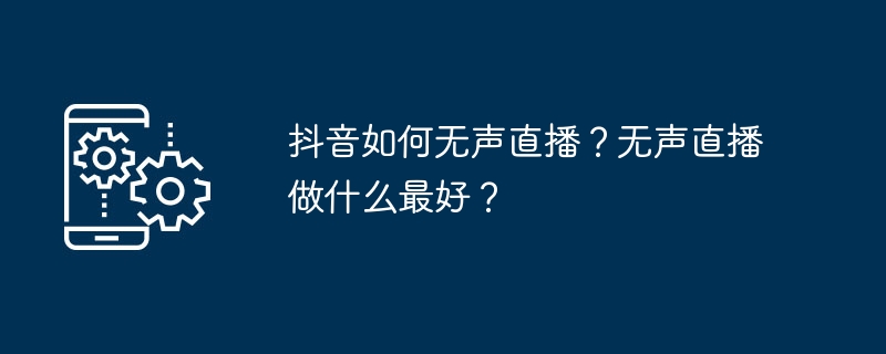 Douyin에서 조용히 라이브 방송하는 방법은 무엇입니까? 무음 라이브 방송을 수행하는 가장 좋은 방법은 무엇입니까?