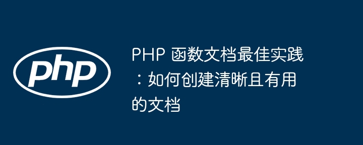 PHP 函数文档最佳实践：如何创建清晰且有用的文档