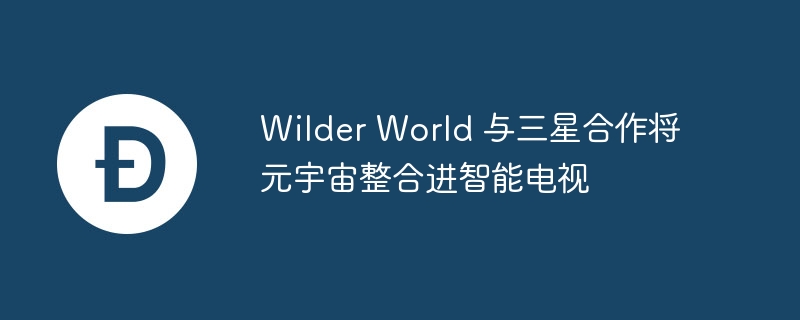 wilder world 与三星合作将元宇宙整合进智能电视