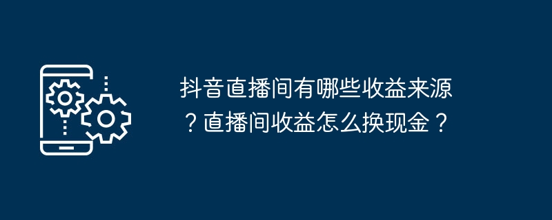 抖音直播间有哪些收益来源 ？直播间收益怎么换现金？