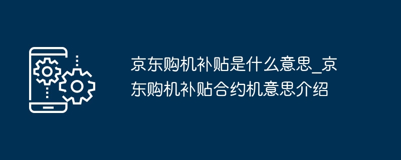 京東購機補助是什麼意思_京東購機補助合約機意思介紹