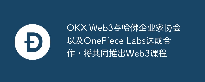 OKX Web3与哈佛企业家协会以及OnePiece Labs达成合作，将共同推出Web3课程