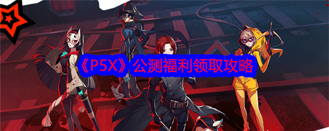 《P5X》公测福利领取攻略