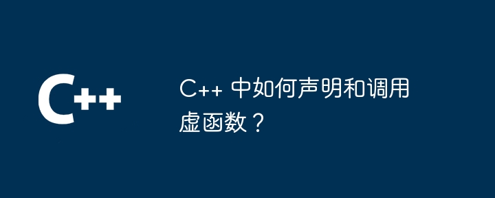 C++ 中如何声明和调用虚函数？