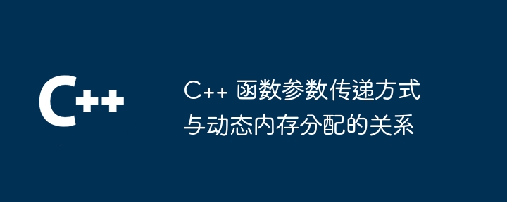 C++ 函数参数传递方式与动态内存分配的关系