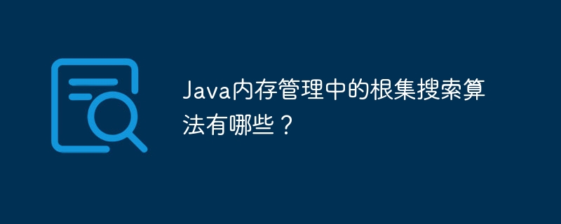 Java メモリ管理におけるルート セット検索アルゴリズムとは何ですか?