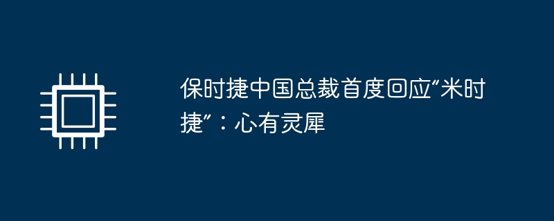 Der Präsident von Porsche China antwortete zum ersten Mal auf „Michelle“: Wir verstehen uns klar