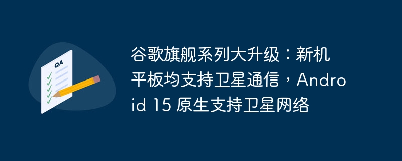 谷歌旗舰系列大升级：新机平板均支持卫星通信，android 15 原生支持卫星网络