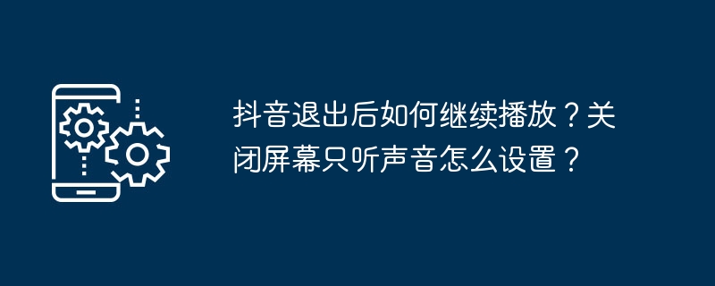 抖音退出後如何繼續播放？關閉螢幕只聽聲音怎麼設定？