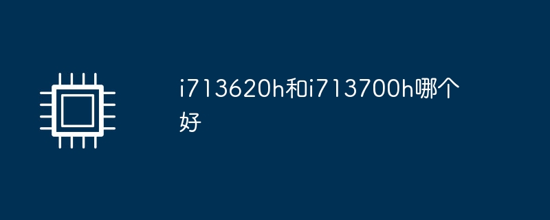 i713620h と i713700h はどちらが優れていますか?