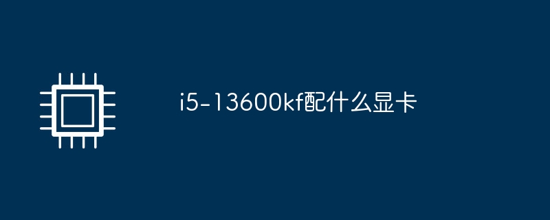 Quelle carte graphique devrait aller avec le i5-13600kf ?