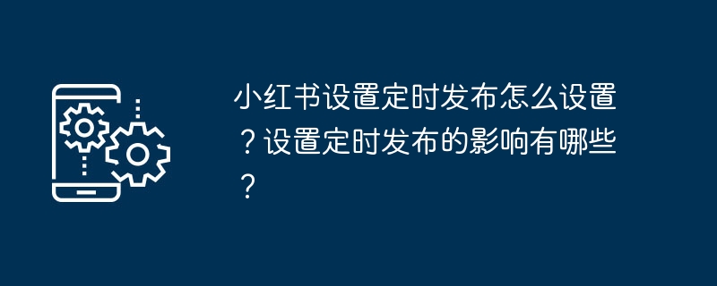 Xiaohongshu에서 예약 게시를 설정하는 방법은 무엇입니까? 예정된 출시를 설정하면 어떤 영향이 있나요?