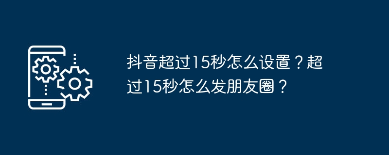 抖音超過15秒怎麼設定？超過15秒怎麼發朋友圈？