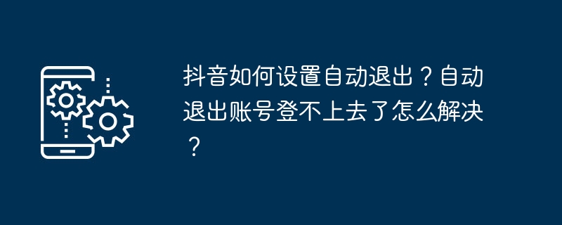 Wie richte ich den automatischen Exit auf Douyin ein? Was soll ich tun, wenn ich mich automatisch von meinem Konto abmelde und mich nicht anmelden kann?