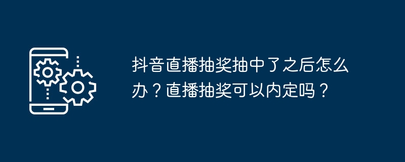 Douyin ライブブロードキャストの抽選に当選したらどうすればよいですか?ライブ抽選は事前に決定できますか?