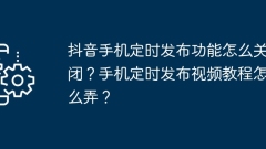 How to turn off the scheduled publishing function on Douyin mobile phone? How to publish video tutorials regularly on mobile phones?