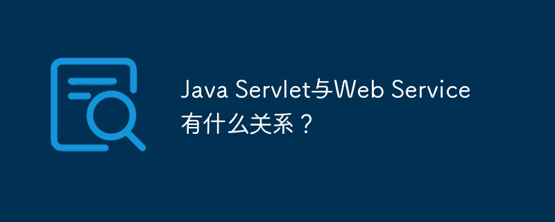 Java Servlet与Web Service有什么关系？