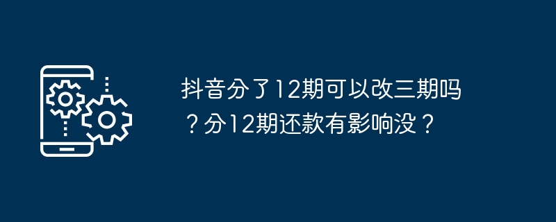 Douyin을 12단계로 나누어 3단계로 변경할 수 있나요? 대출금을 12회 분할 상환하는 데 영향이 있나요?