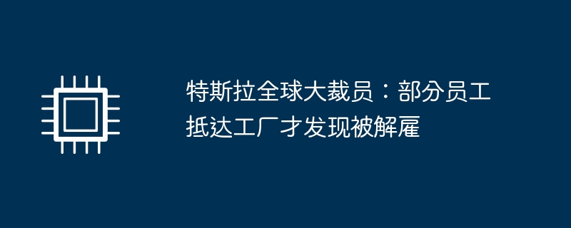 テスラの世界規模の人員削減：一部の従業員は工場に到着して初めて解雇されたことを知った