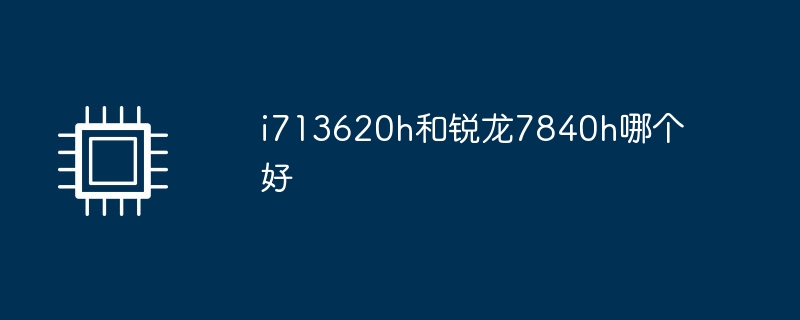 i713620h和锐龙7840h哪个好