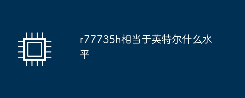 Quel niveau le r77735h est-il équivalent à Intel ?