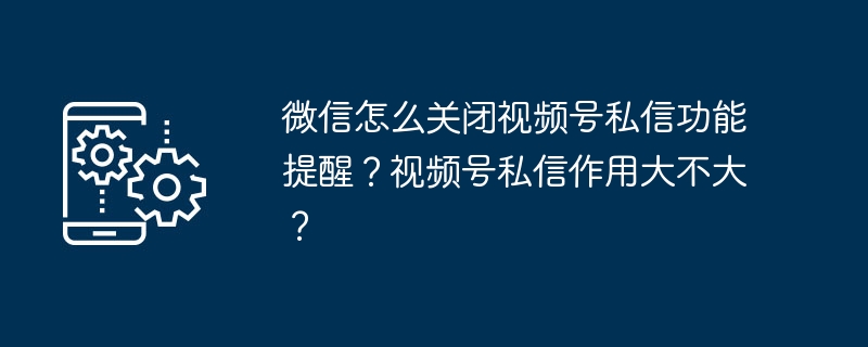 Bagaimana untuk mematikan fungsi peringatan mesej peribadi akaun video dalam WeChat? Adakah mesej peribadi akaun video berguna?