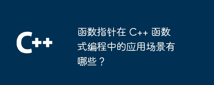 函数指针在 C++ 函数式编程中的应用场景有哪些？