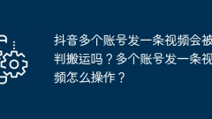 複数のDouyinアカウントに動画を投稿すると削除の対象になりますか?複数のアカウントにビデオを送信するにはどうすればよいですか?