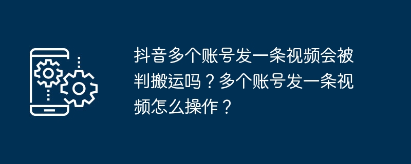 Werde ich zur Entfernung verurteilt, wenn ich ein Video auf mehreren Douyin-Konten poste? Wie sende ich ein Video an mehrere Konten?