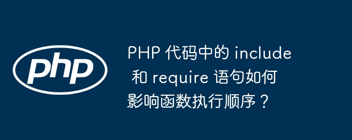 PHP 代码中的 include 和 require 语句如何影响函数执行顺序？