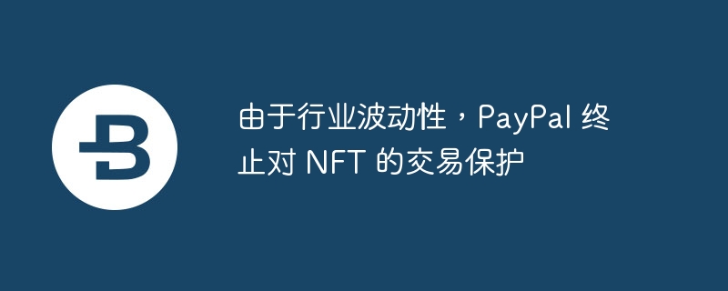 由于行业波动性，PayPal 终止对 NFT 的交易保护