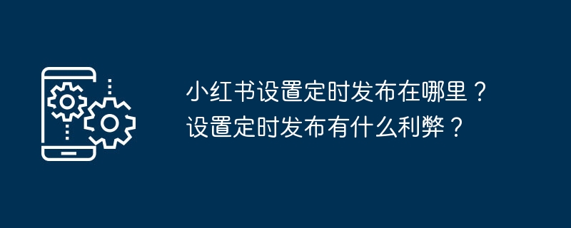 Wo kann ich geplante Veröffentlichungen auf Xiaohongshu einrichten? Welche Vor- und Nachteile hat die Einrichtung einer geplanten Veröffentlichung?