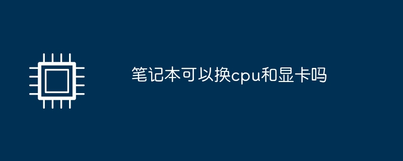 ラップトップの CPU とグラフィック カードを交換できますか?