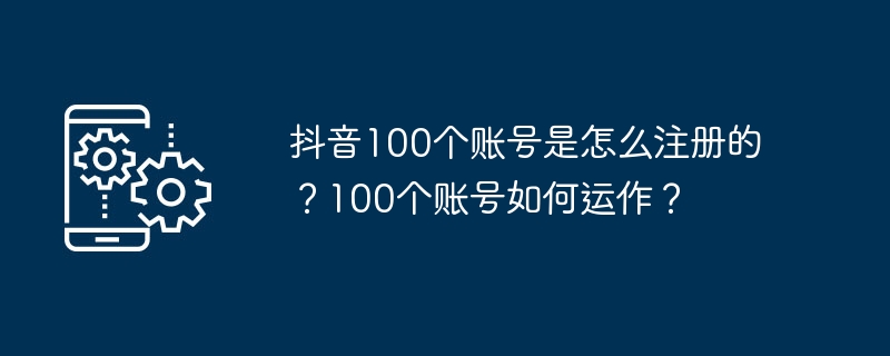 Douyin에 100개의 계정을 등록하는 방법은 무엇입니까? 100개 계정은 어떻게 작동하나요?