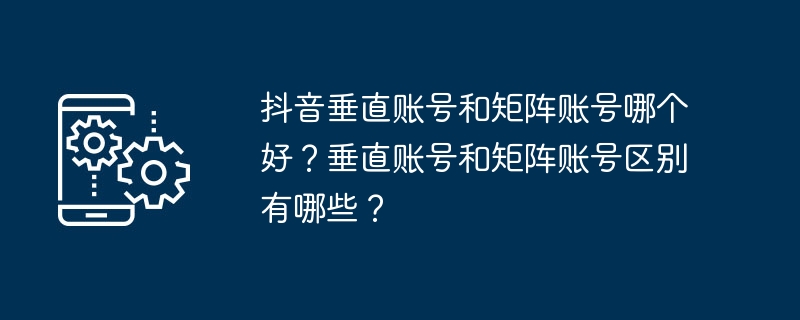 Quel est le meilleur, le compte vertical Douyin ou le compte matriciel ? Quelles sont les différences entre les comptes verticaux et les comptes matriciels ?