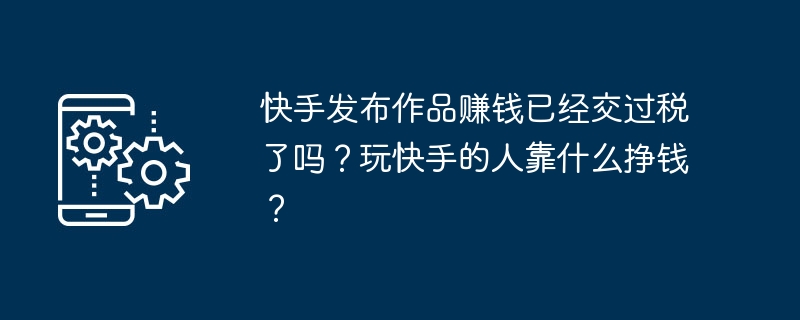 Kuaishouが作品を出版してお金を稼いだとき、あなたはすでに税金を支払いましたか？ Kuaishou をプレイする人はどうやってお金を稼いでいますか?