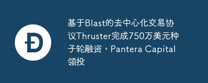 基于Blast的去中心化交易协议Thruster完成750万美元种子轮融资，Pantera Capital领投