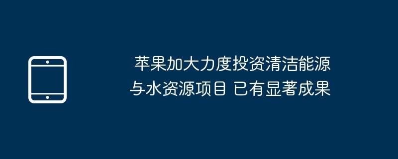 Apple은 청정 에너지 및 수자원 프로젝트에 대한 투자를 늘려 놀라운 결과를 달성했습니다.