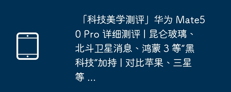  「科技美学测评」华为 Mate50 Pro 详细测评 | 昆仑玻璃、北斗卫星消息、鸿蒙 3 等“黑科技”加持 | 对比苹果、三星等 ... 