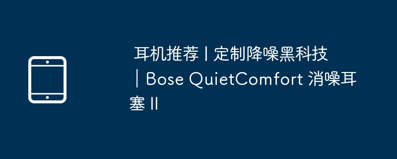  耳机推荐 | 定制降噪黑科技｜Bose QuietComfort 消噪耳塞 II 