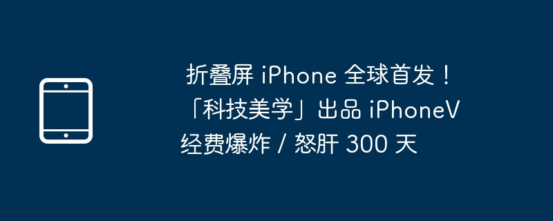  折叠屏 iPhone 全球首发！「科技美学」出品 iPhoneV 经费爆炸 / 怒肝 300 天 