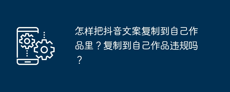 Wie kann man Douyin-Copywriting in die eigene Arbeit kopieren? Ist es illegal, eigene Werke zu kopieren?