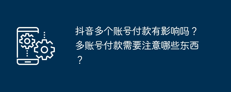 Douyin での複数アカウントでの支払いには影響がありますか?複数のアカウントで支払う場合の注意点は何ですか?