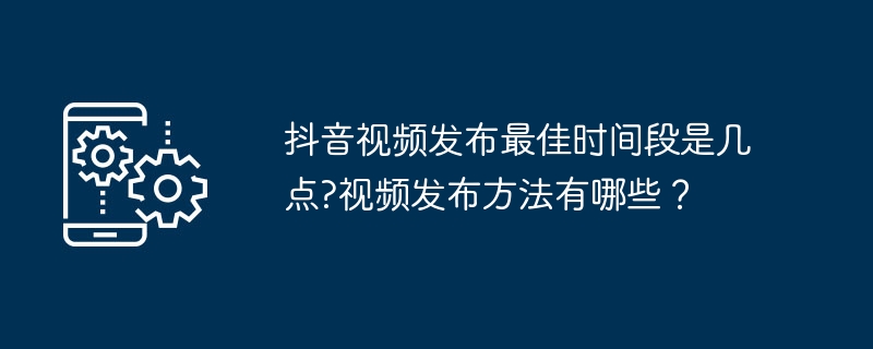 Douyin 비디오를 게시하기에 가장 좋은 시기는 언제입니까? 비디오 게시 방법은 무엇입니까?